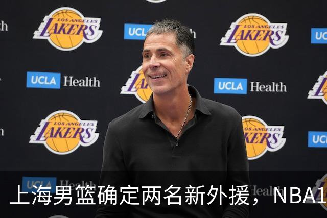 上海男篮确定两名新外援，NBA17+5后卫加盟，大外援锁定2米08悍将