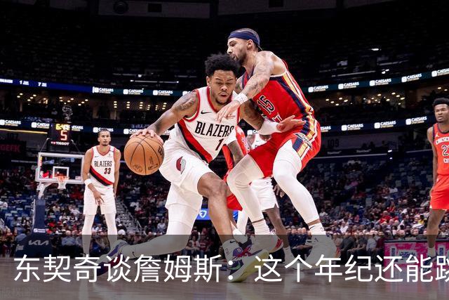 东契奇谈詹姆斯：这个年纪还能跳那么高太疯狂