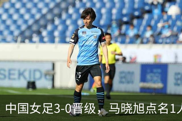 中国女足3-0晋级，马晓旭点名1人全场最佳，法国主帅心服口服