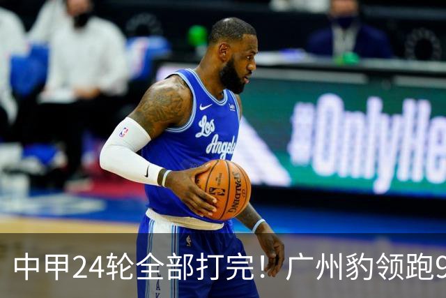 中甲24轮全部打完！广州豹领跑9分，保级区形势十分严峻