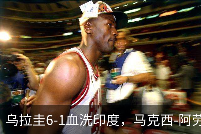 乌拉圭6-1血洗印度，马克西-阿劳霍梅开二度，阿吉雷破门