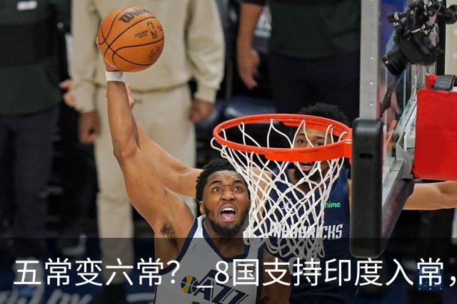 五常变六常？ 8国支持印度入常，中方未阻拦，苏杰生拿到承诺书？