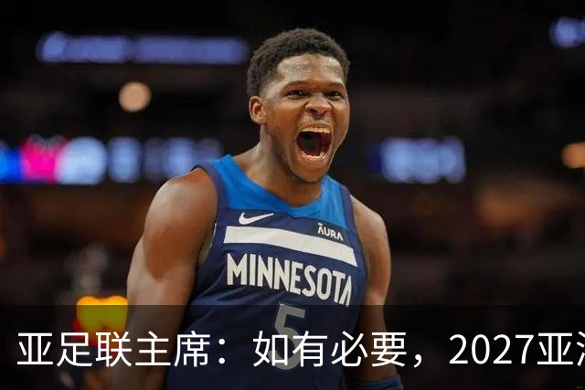 亚足联主席：如有必要，2027亚洲杯或延期一年