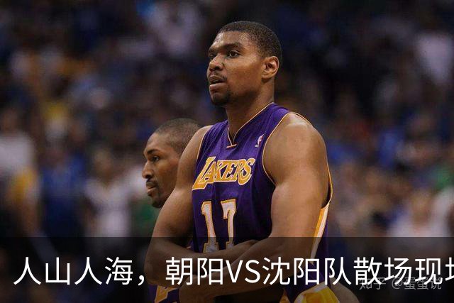 人山人海，朝阳VS沈阳队散场现场来了！（图+视频）