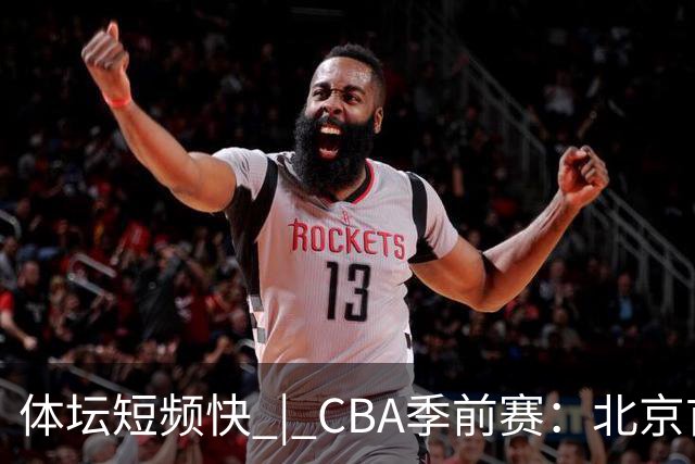 体坛短频快 | CBA季前赛：北京首钢首秀战胜宁波队，主帅李楠点评新外援