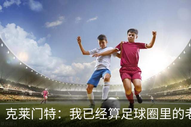 克莱门特：我已经算足球圈里的老一辈了，基本上已经退了