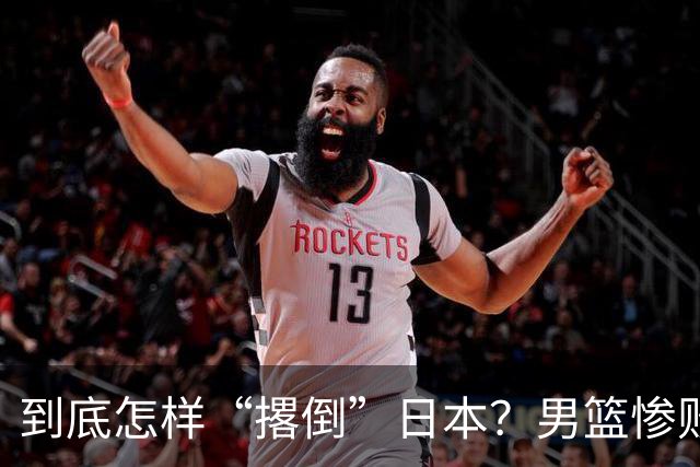 到底怎样“撂倒”日本？男篮惨败日本队，李根：我上场得撂倒一个