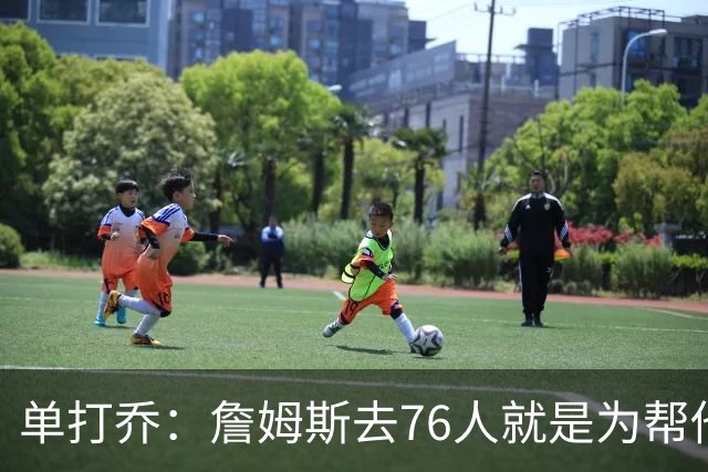 单打乔：詹姆斯去76人就是为帮他们终结43年冠军荒提升历史地位