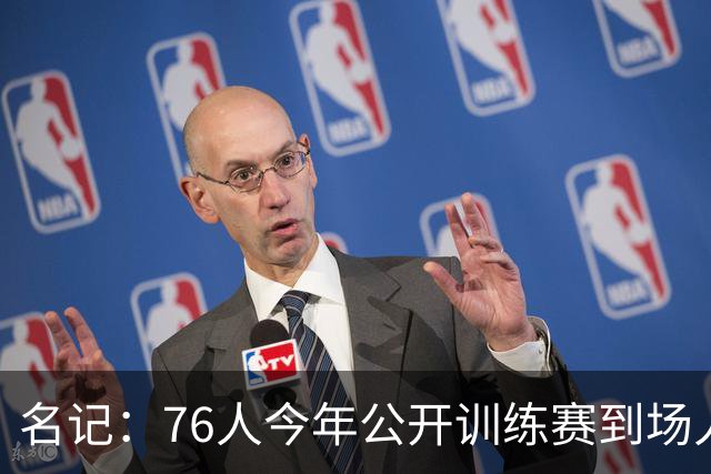 名记：76人今年公开训练赛到场人数预计会超过一万 此前只有一千