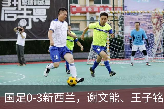 国足0-3新西兰，谢文能、王子铭造险，宾登、魏纳、帕克建功
