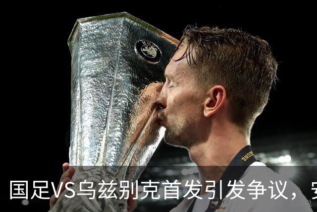 国足VS乌兹别克首发引发争议，安东尼奥两处调整看不懂，或成大隐患