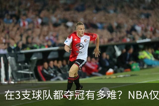 在3支球队都夺冠有多难？NBA仅四人达成，詹姆斯冲击历史唯一纪录