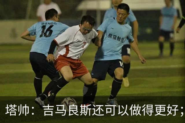 塔帅：吉马良斯还可以做得更好；我跟赖斯说不能只做一座灯塔