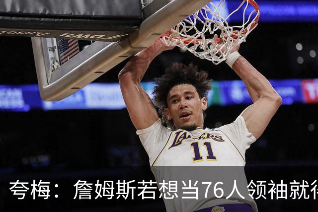 夸梅：詹姆斯若想当76人领袖就得以身作则 不能坐板凳上指挥