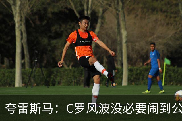 夸雷斯马：C罗风波没必要闹到公众面前，他们本可以内部解决