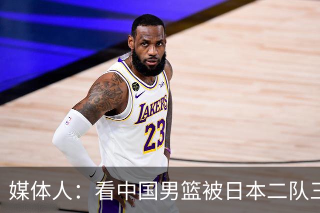媒体人：看中国男篮被日本二队三节暴打30分 还有什么下限能突破