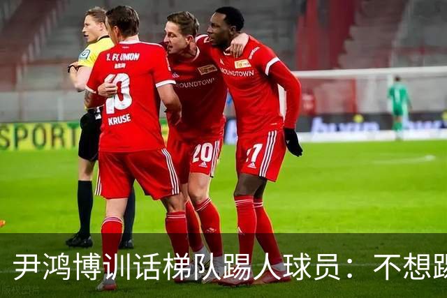 尹鸿博训话梯队踢人球员：不想踢就下来！对球狠不是对人