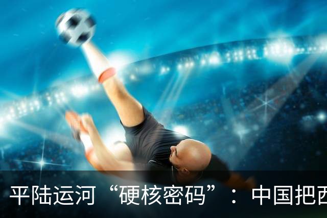 平陆运河“硬核密码”：中国把西南、东盟、马六甲一起重排了