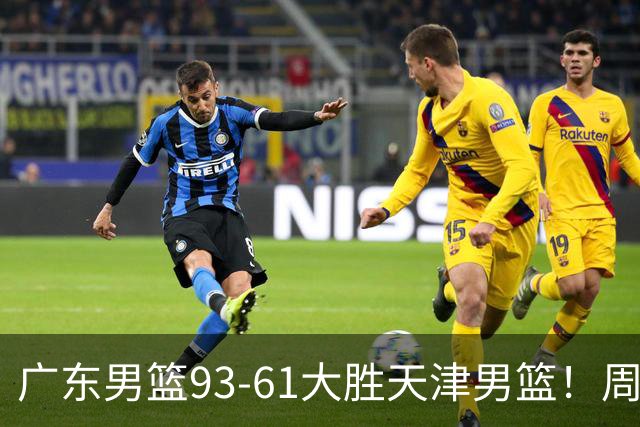 广东男篮93-61大胜天津男篮！周鹏爆发拿全队最高17分，卢卡状态回暖，徐杰5犯离场，杨溢表现亮眼