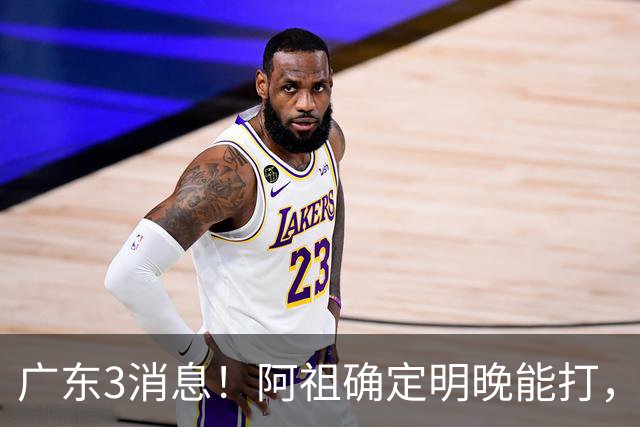 广东3消息！阿祖确定明晚能打，宏远官方大片上线，杜锋称被蒙在鼓里