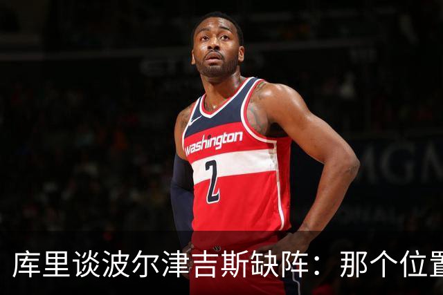库里谈波尔津吉斯缺阵：那个位置对我们太重要了