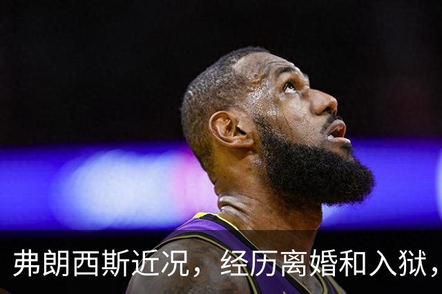 弗朗西斯近况，经历离婚和入狱，49岁老了很多，如今生活好转