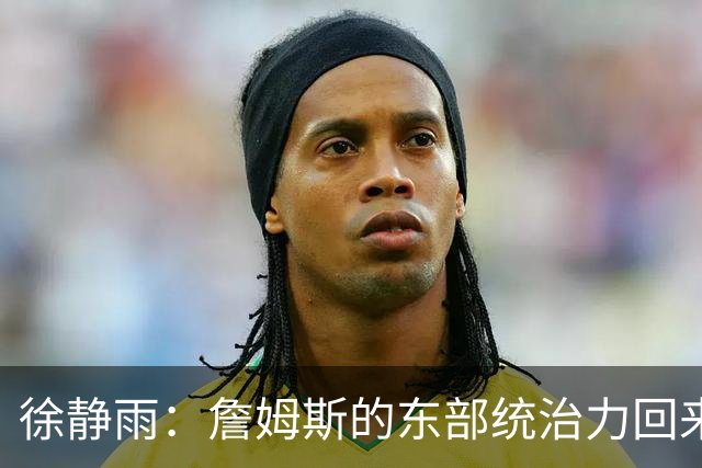 徐静雨：詹姆斯的东部统治力回来了 狮王已经让费城彻底焕发新生