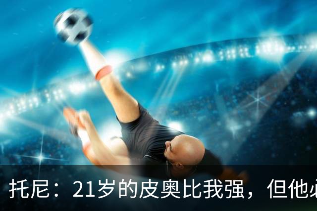 托尼：21岁的皮奥比我强，但他必须更冷静