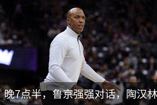 晚7点半，鲁京强强对话，陶汉林大战周琦，邱彪要给李楠上一课？