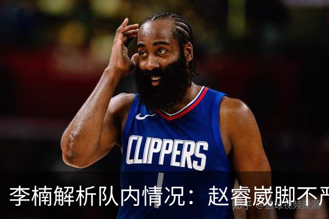 李楠解析队内情况：赵睿崴脚不严重，周琦养伤，布朗缺席个人原因