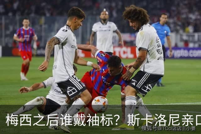 梅西之后谁戴袖标？斯卡洛尼亲口排出了三人顺位