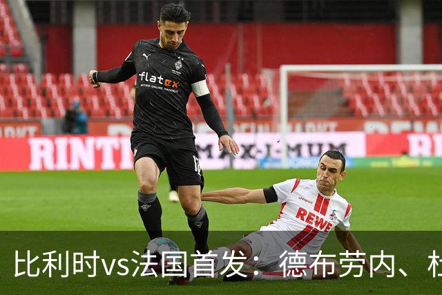 比利时vs法国首发：德布劳内、杜埃先发，蒂莱曼斯、巴尔科拉出战