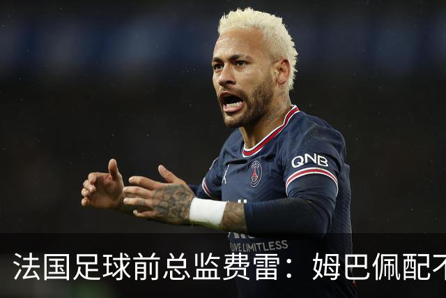 法国足球前总监费雷：姆巴佩配不上今年的金球奖