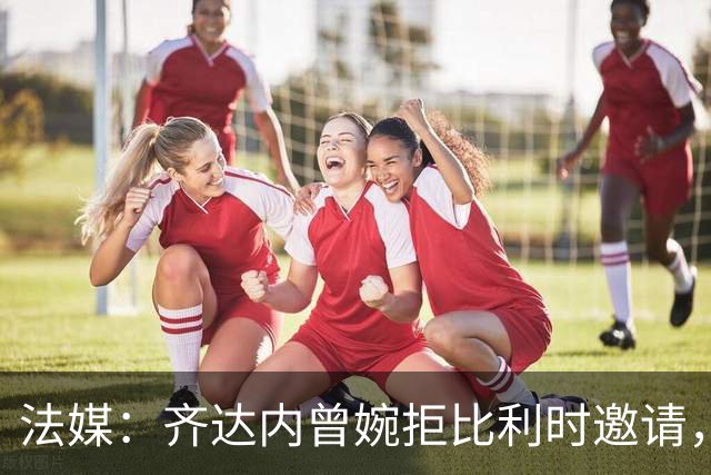 法媒：齐达内曾婉拒比利时邀请，只想执教法国队