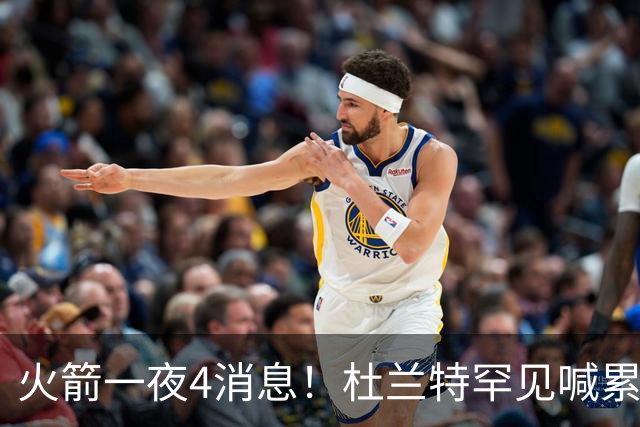 火箭一夜4消息！杜兰特罕见喊累，乌度卡提新要求+桑顿笑谈文化课