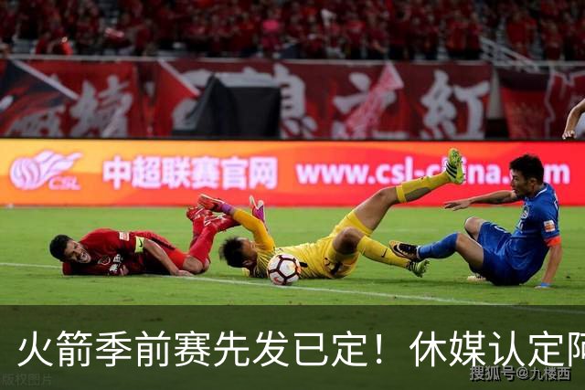 火箭季前赛先发已定！休媒认定阿门投篮能改善 申京最弱一环也在改善