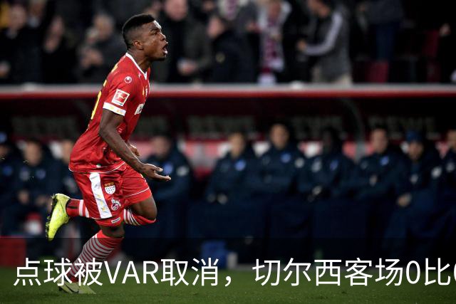 点球被VAR取消，切尔西客场0比0守住1分