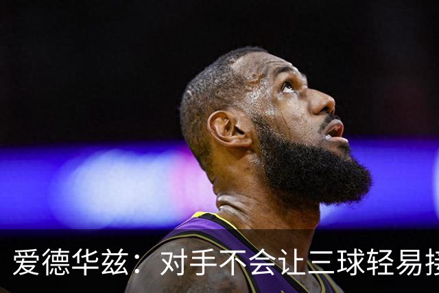 爱德华兹：对手不会让三球轻易接球 我们需要想办法解决这件事