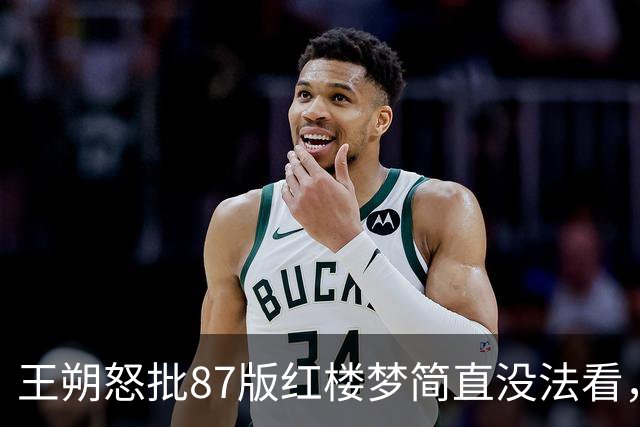 王朔怒批87版红楼梦简直没法看，直言把原著毁得一干二净
