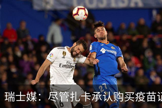 瑞士媒：尽管扎卡承认购买疫苗证书，但涉事医生坚称进行了接种
