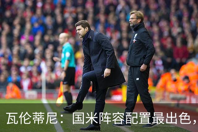 瓦伦蒂尼：国米阵容配置最出色，齐沃已证明自己能掌控球队