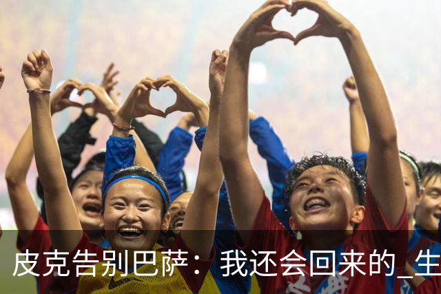 皮克告别巴萨：我还会回来的 生于斯死于斯