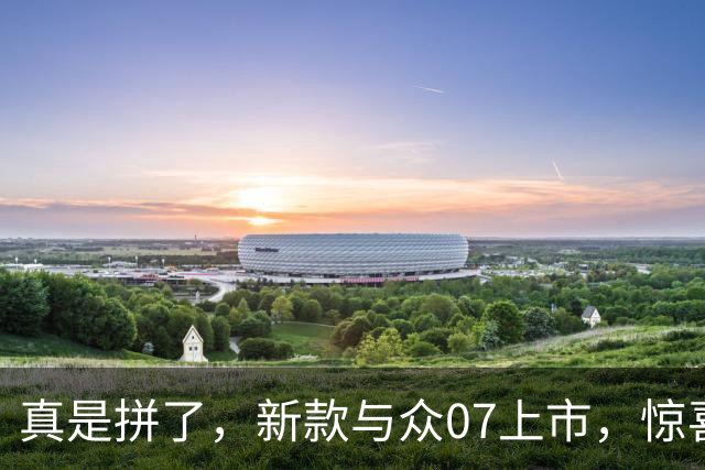 真是拼了，新款与众07上市，惊喜价9.99万起