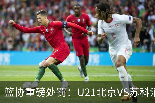 篮协重磅处罚：U21北京VS苏科消极比赛 主帅王骁辉董俊江停赛一年