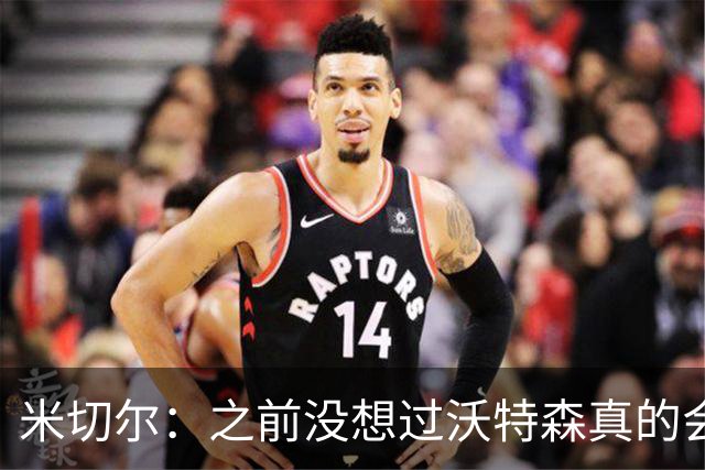 米切尔：之前没想过沃特森真的会加盟 很兴奋他的加入