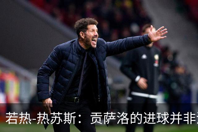若热-热苏斯：贡萨洛的进球并非没有准备，不能说靠的是运气