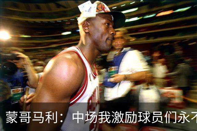 蒙哥马利：中场我激励球员们永不放弃；下半场是最令我骄傲的半场