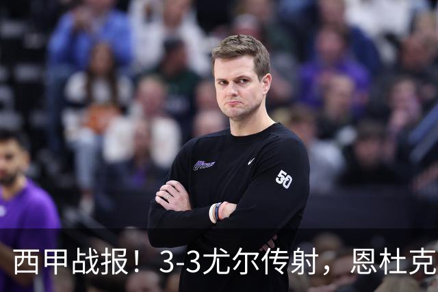 西甲战报！3-3尤尔传射，恩杜克韦补时绝平，塞维利亚战平莱万特