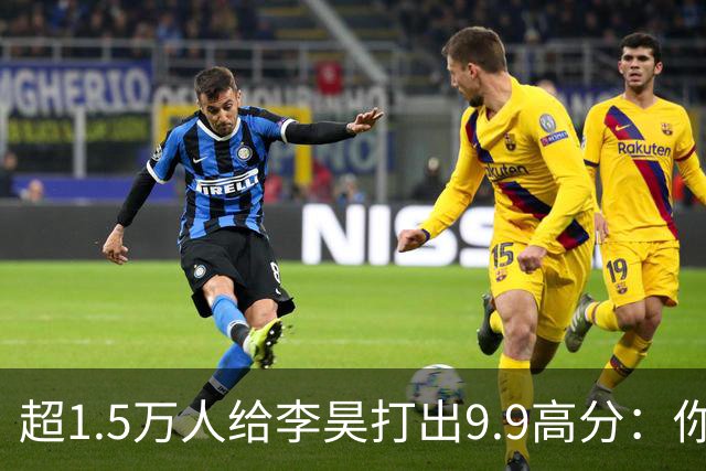 超1.5万人给李昊打出9.9高分：你是我的神！请将李日天焊死在国门