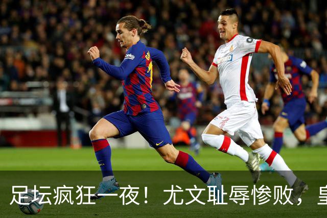 足坛疯狂一夜！尤文耻辱惨败，皇马3连胜，曼联6场不胜，摩纳哥爆冷落败
